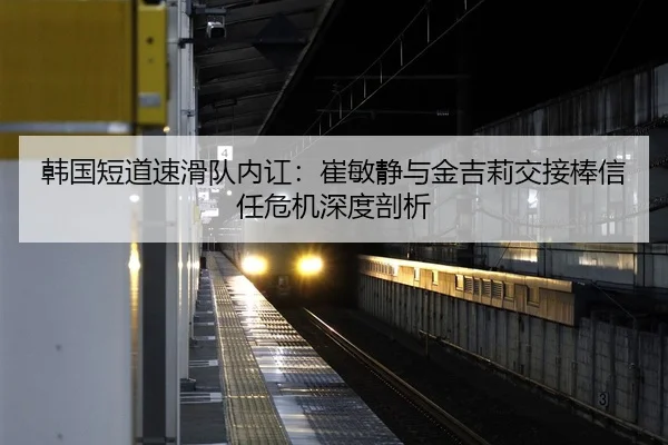 韩国短道速滑队内讧：崔敏静与金吉莉交接棒信任危机深度剖析