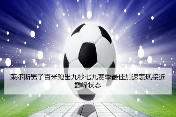莱尔斯男子百米跑出九秒七九赛季最佳加速表现接近巅峰状态