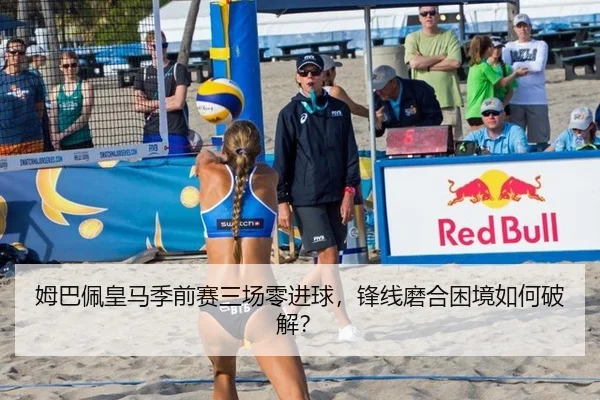 姆巴佩皇马季前赛三场零进球，锋线磨合困境如何破解？