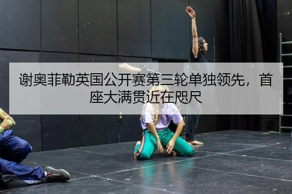 谢奥菲勒英国公开赛第三轮单独领先，首座大满贯近在咫尺