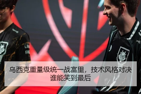 乌西克重量级统一战富里，技术风格对决谁能笑到最后