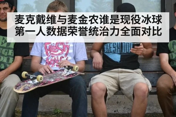 麦克戴维与麦金农谁是现役冰球第一人数据荣誉统治力全面对比