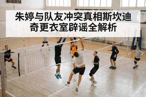朱婷与队友冲突真相斯坎迪奇更衣室辟谣全解析
